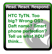 Read, React, Respond. HTC TyTN. Too big? Wrong OS? Smartphone perfection? Tel us what YOU think...