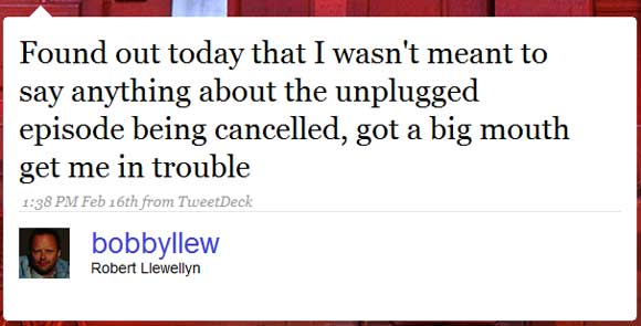 Further Robert Llewellyn message: Found out today that I wasn't meant to say anything about the unplugged episode being cancelled, got a big mouth get me in trouble