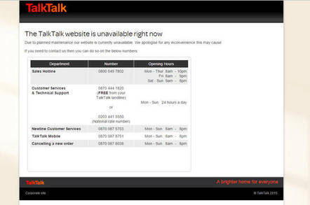 An outage has knocked TalkTalk’s website offline, along with internal systems. The company tweeted that it was working on addressing the problems <blockquote class="twitter-tweet" lang="en"><p lang="en" dir="ltr">We are aware of issues affecting our website and help pages at the moment. We're working to restore this asap. <a href="http://t.co/wWauH89kHP">http://t.co/wWauH89kHP</a></p>— TalkTalk (@TalkTalkCare) <a href="https://twitter.com/TalkTalkCare/status/634636686631301120">August 21, 2015</a></blockquote> <script async src="//platform.twitter.com/widgets.js" charset="utf-8"></script> On Twitter it has asked customers to call after 1pm, and the internal VoIP and data systems are affected. The Website has been up and down intermittently and callers re being told that the internal systems are slowly coming up. A customer services person told The Register that the outage was caused by an upgrade to the systems and that the diagnostic systems were also being upgraded so customers were being asked to call back in “one to two hours”. While access to customer systems had been down they were now back up.
