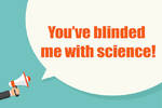 Blinded me with science